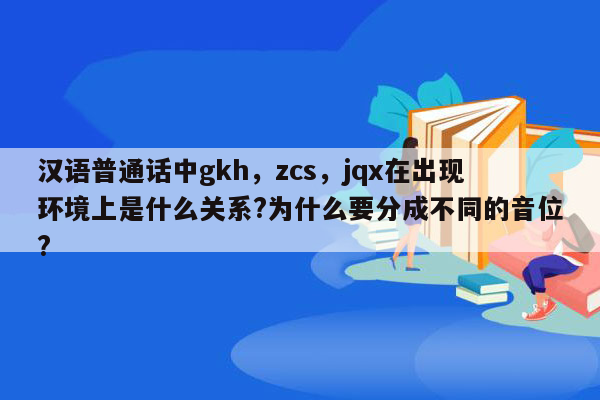 汉语普通话中gkh，zcs，jqx在出现环境上是什么关系?为什么要分成不同的音位?