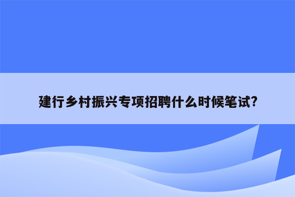 建行乡村振兴专项招聘什么时候笔试?