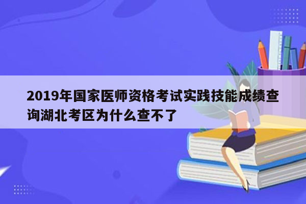 2019年国家医师资格考试实践技能成绩查询湖北考区为什么查不了