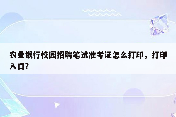 农业银行校园招聘笔试准考证怎么打印，打印入口？