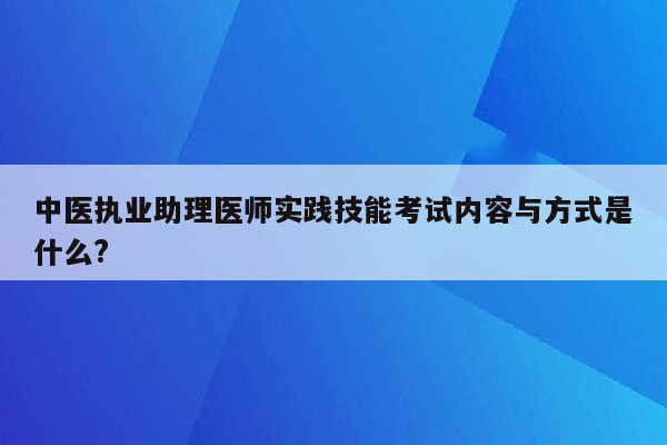 中医执业助理医师实践技能考试内容与方式是什么?