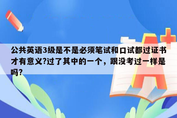 公共英语3级是不是必须笔试和口试都过证书才有意义?过了其中的一个，跟没考过一样是吗?