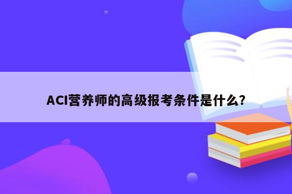 ACI营养师的高级报考条件是什么？