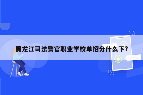 黑龙江司法警官职业学校单招分什么下?