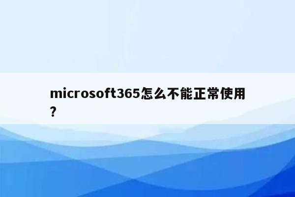 microsoft365怎么不能正常使用?