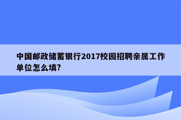 中国邮政储蓄银行2017校园招聘亲属工作单位怎么填?