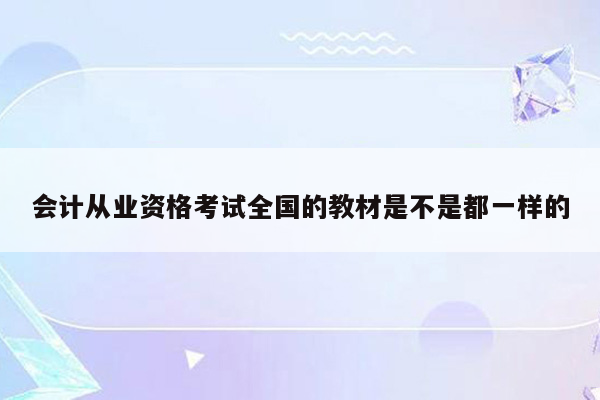 会计从业资格考试全国的教材是不是都一样的