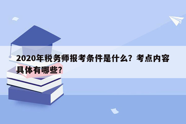 2020年税务师报考条件是什么？考点内容具体有哪些？