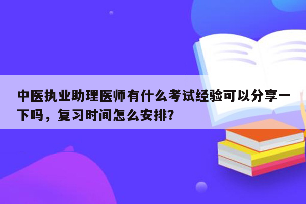 中医执业助理医师有什么考试经验可以分享一下吗，复习时间怎么安排？