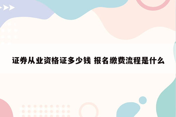 证券从业资格证多少钱 报名缴费流程是什么