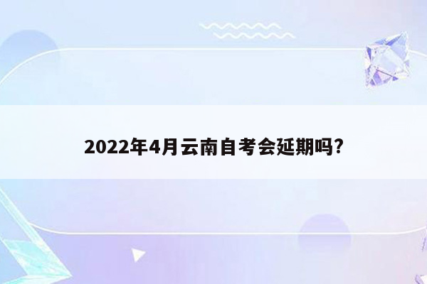 2022年4月云南自考会延期吗?