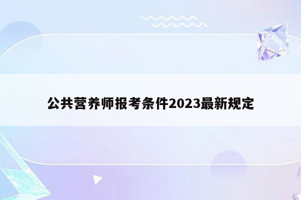 公共营养师报考条件2023最新规定