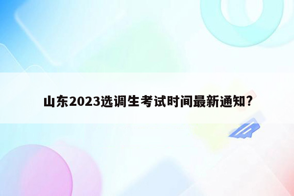 山东2023选调生考试时间最新通知?