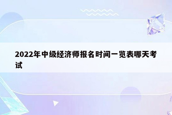 2022年中级经济师报名时间一览表哪天考试