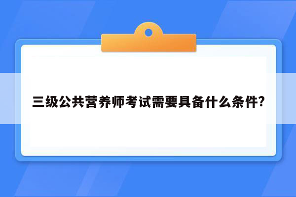 三级公共营养师考试需要具备什么条件?