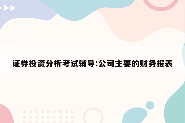 证券投资分析考试辅导:公司主要的财务报表