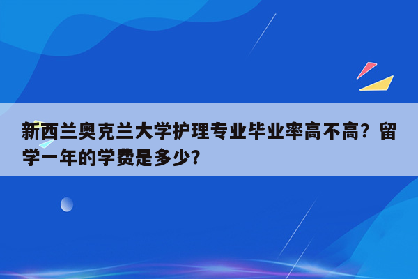 新西兰奥克兰大学护理专业毕业率高不高？留学一年的学费是多少？