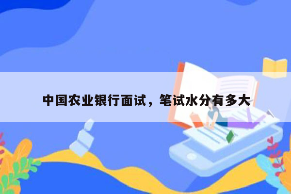 中国农业银行面试，笔试水分有多大