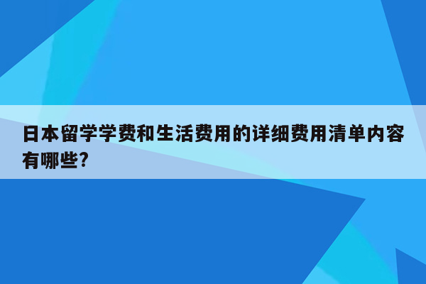 日本留学学费和生活费用的详细费用清单内容有哪些?