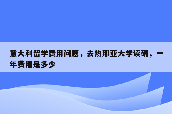 意大利留学费用问题，去热那亚大学读研，一年费用是多少