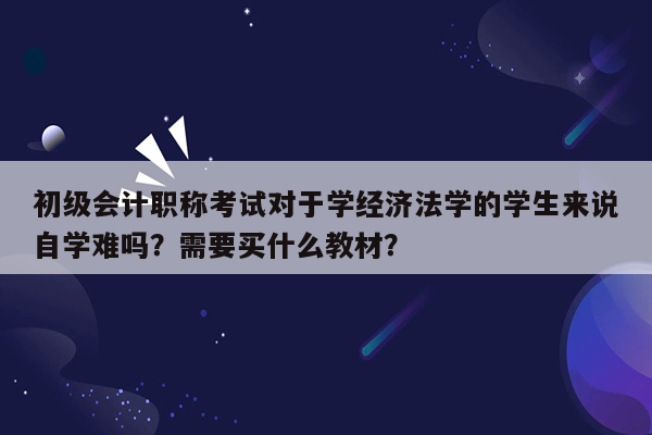 初级会计职称考试对于学经济法学的学生来说自学难吗？需要买什么教材？