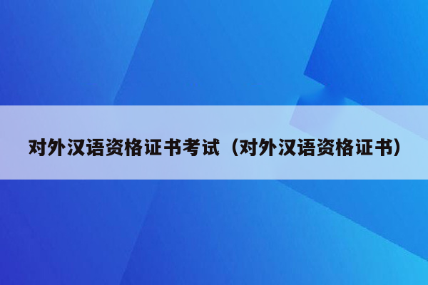 对外汉语资格证书考试（对外汉语资格证书）