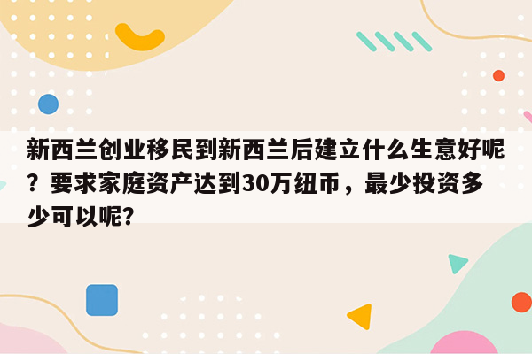 新西兰创业移民到新西兰后建立什么生意好呢？要求家庭资产达到30万纽币，最少投资多少可以呢？