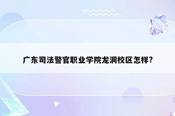 广东司法警官职业学院龙洞校区怎样?