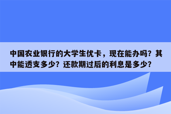 中国农业银行的大学生优卡，现在能办吗？其中能透支多少？还款期过后的利息是多少？