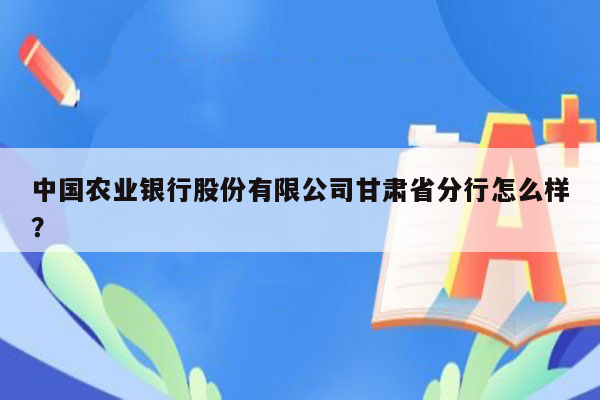 中国农业银行股份有限公司甘肃省分行怎么样？