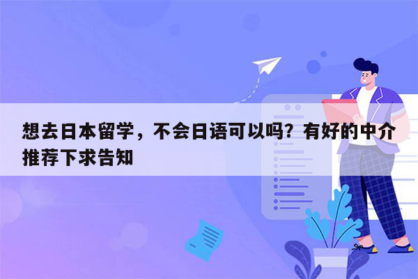 想去日本留学，不会日语可以吗？有好的中介推荐下求告知