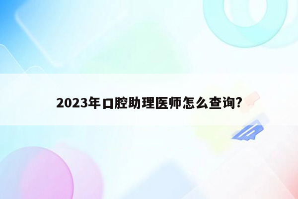 2023年口腔助理医师怎么查询?