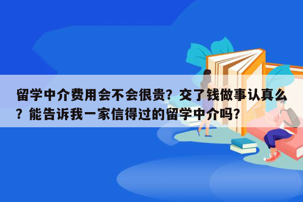 留学中介费用会不会很贵？交了钱做事认真么？能告诉我一家信得过的留学中介吗？