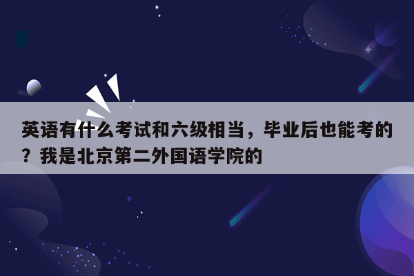 英语有什么考试和六级相当，毕业后也能考的？我是北京第二外国语学院的