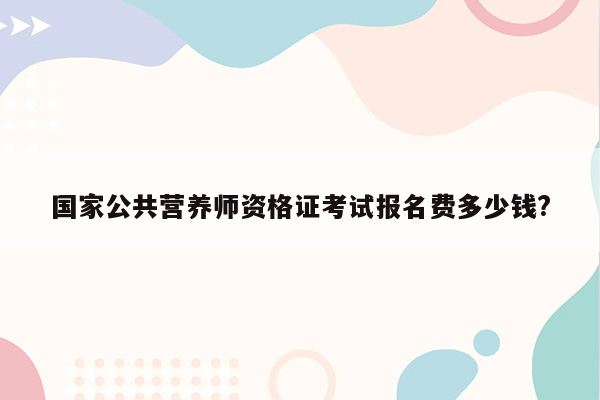 国家公共营养师资格证考试报名费多少钱?