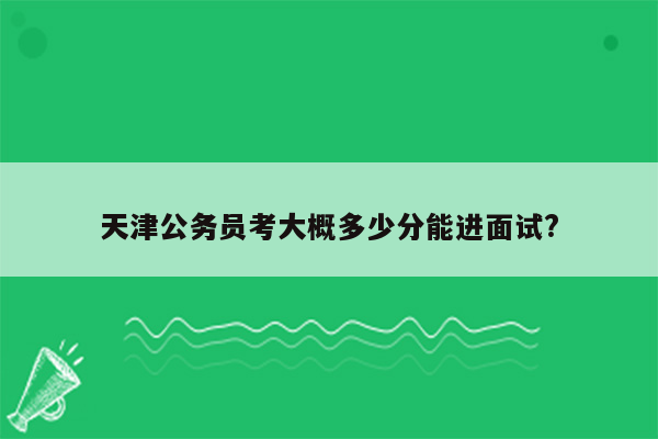 天津公务员考大概多少分能进面试?