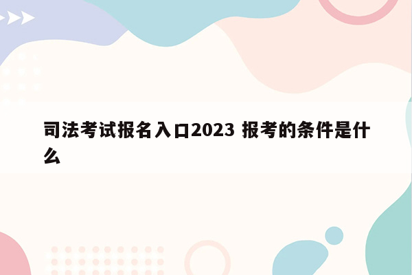 司法考试报名入口2023 报考的条件是什么