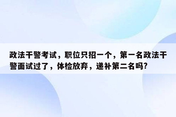 政法干警考试，职位只招一个，第一名政法干警面试过了，体检放弃，递补第二名吗?