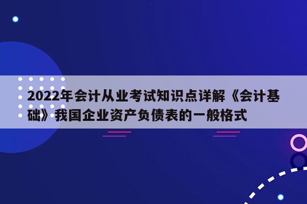 2022年会计从业考试知识点详解《会计基础》我国企业资产负债表的一般格式