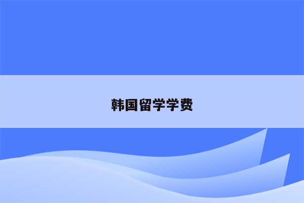 韩国留学学费