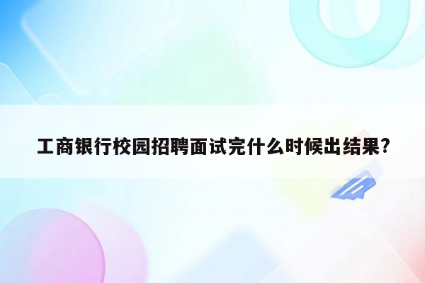 工商银行校园招聘面试完什么时候出结果?