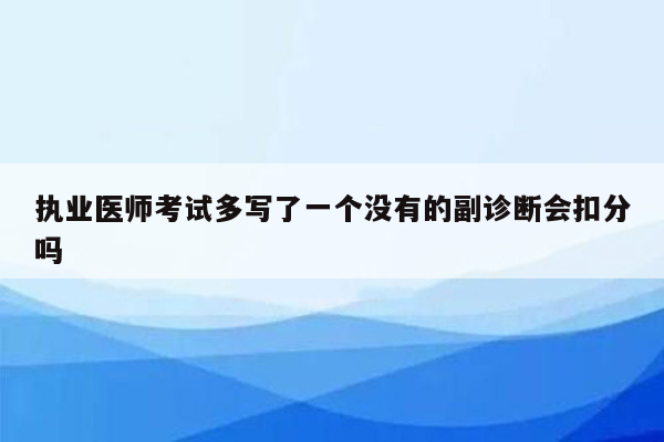 执业医师考试多写了一个没有的副诊断会扣分吗