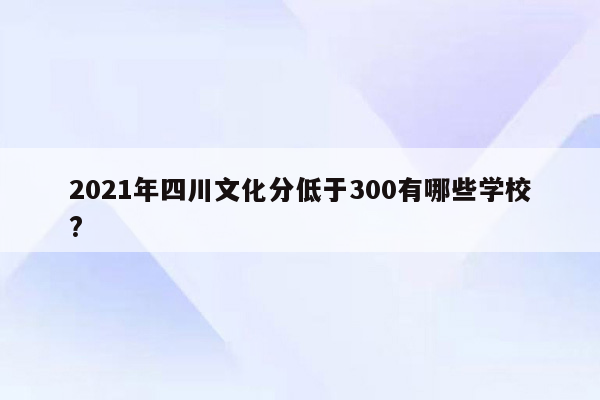 2021年四川文化分低于300有哪些学校?