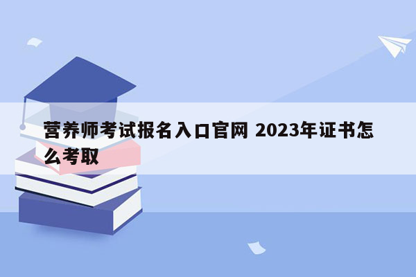 营养师考试报名入口官网 2023年证书怎么考取