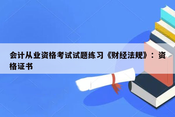 会计从业资格考试试题练习《财经法规》：资格证书