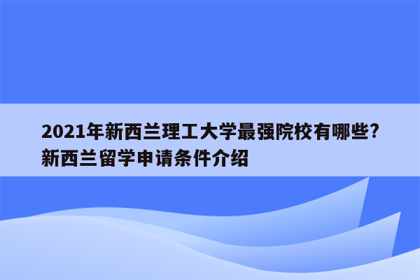 2021年新西兰理工大学最强院校有哪些?新西兰留学申请条件介绍