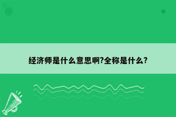 经济师是什么意思啊?全称是什么?