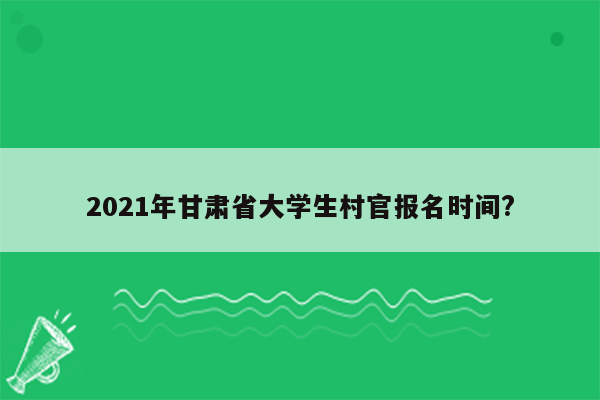 2021年甘肃省大学生村官报名时间?