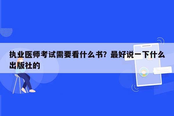 执业医师考试需要看什么书？最好说一下什么出版社的