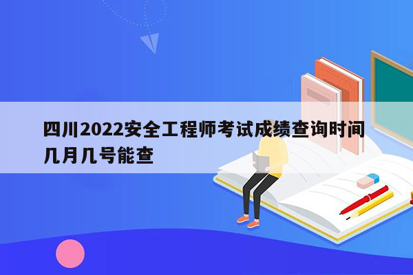 四川2022安全工程师考试成绩查询时间 几月几号能查